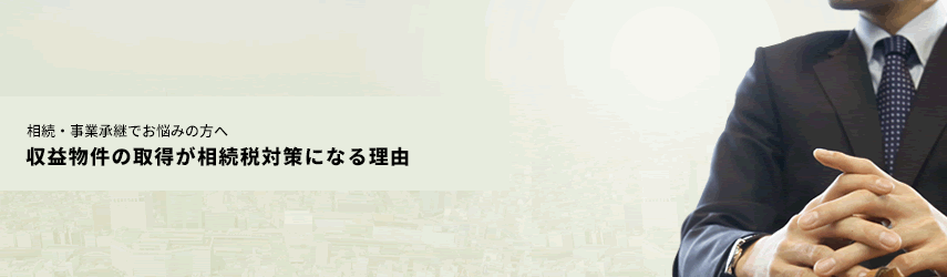 相続・事業承継でお悩みの方へ 収益物件の取得が相続税対策になる理由