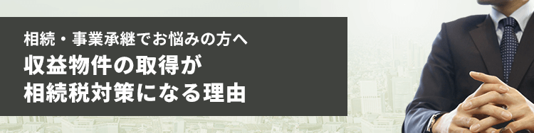 相続・事業承継でお悩みの方へ 収益物件の取得が相続税対策になる理由