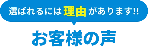 選ばれるには理由があります！お客様の声